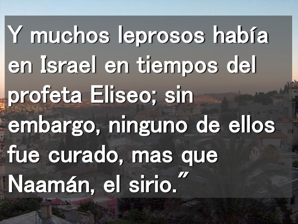 Y muchos leprosos había en Israel en tiempos del profeta Eliseo; sin embargo, ninguno de ellos fue curado, mas que Naamán, el sirio.