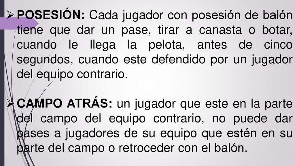 POSESIÓN: Cada jugador con posesión de balón tiene que dar un pase, tirar a canasta o botar, cuando le llega la pelota, antes de cinco segundos, cuando este defendido por un jugador del equipo contrario.