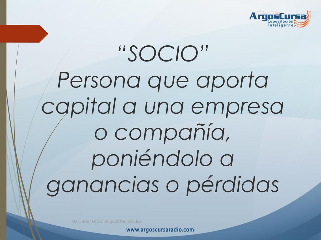 SOCIO Persona que aporta capital a una empresa o compañía, poniéndolo a ganancias o pérdidas