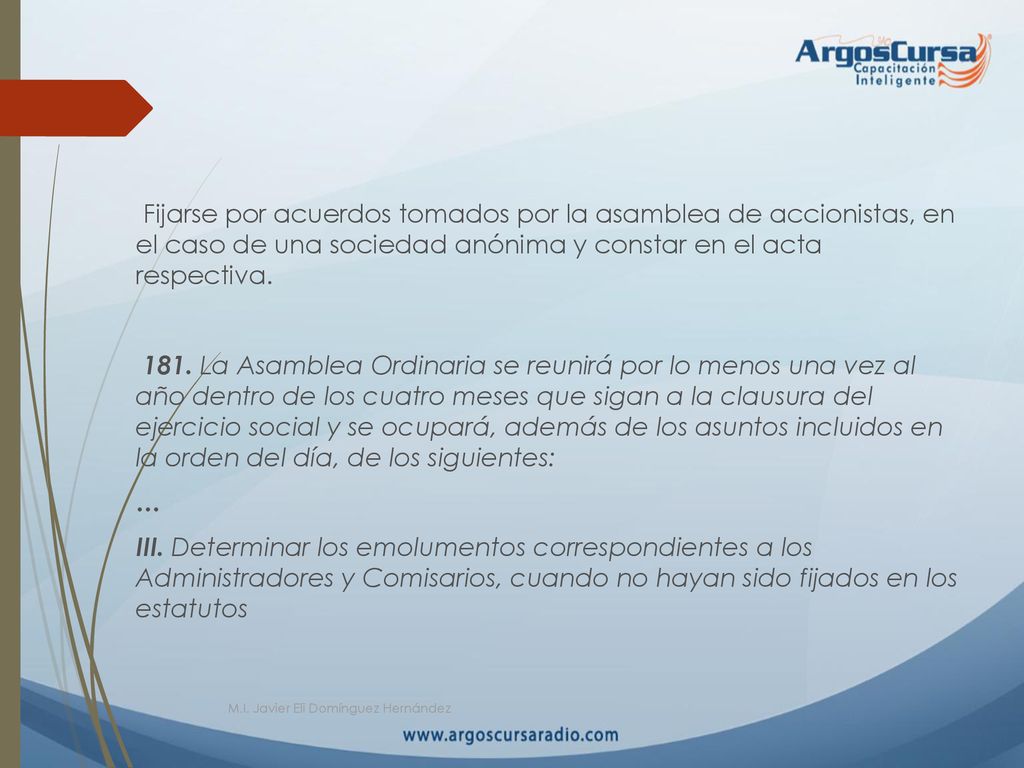 Fijarse por acuerdos tomados por la asamblea de accionistas, en el caso de una sociedad anónima y constar en el acta respectiva.