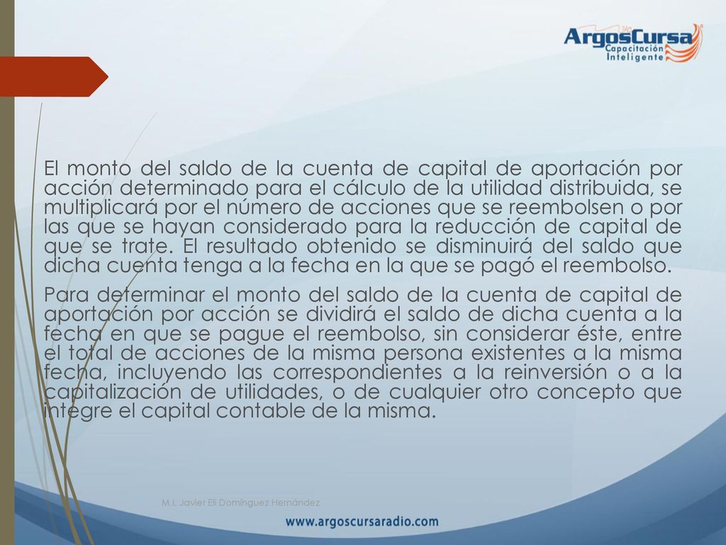 El monto del saldo de la cuenta de capital de aportación por acción determinado para el cálculo de la utilidad distribuida, se multiplicará por el número de acciones que se reembolsen o por las que se hayan considerado para la reducción de capital de que se trate. El resultado obtenido se disminuirá del saldo que dicha cuenta tenga a la fecha en la que se pagó el reembolso. Para determinar el monto del saldo de la cuenta de capital de aportación por acción se dividirá el saldo de dicha cuenta a la fecha en que se pague el reembolso, sin considerar éste, entre el total de acciones de la misma persona existentes a la misma fecha, incluyendo las correspondientes a la reinversión o a la capitalización de utilidades, o de cualquier otro concepto que integre el capital contable de la misma.