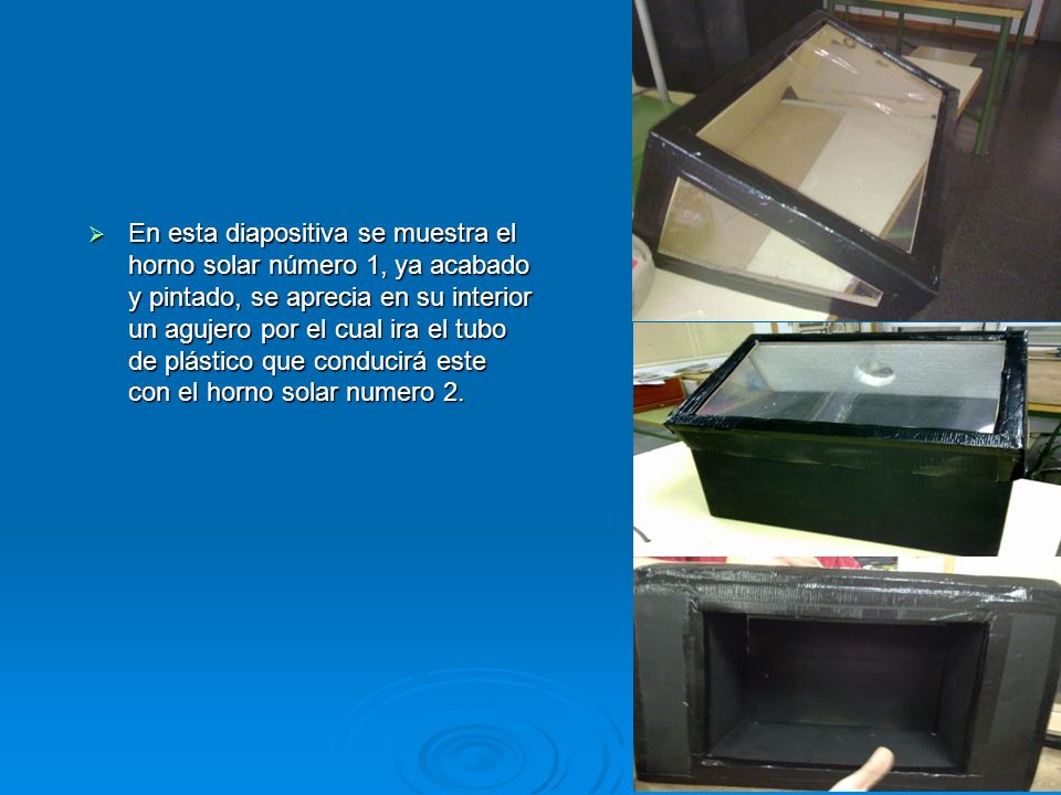 En esta diapositiva se muestra el horno solar número 1, ya acabado y pintado, se aprecia en su interior un agujero por el cual ira el tubo de plástico que conducirá este con el horno solar numero 2.