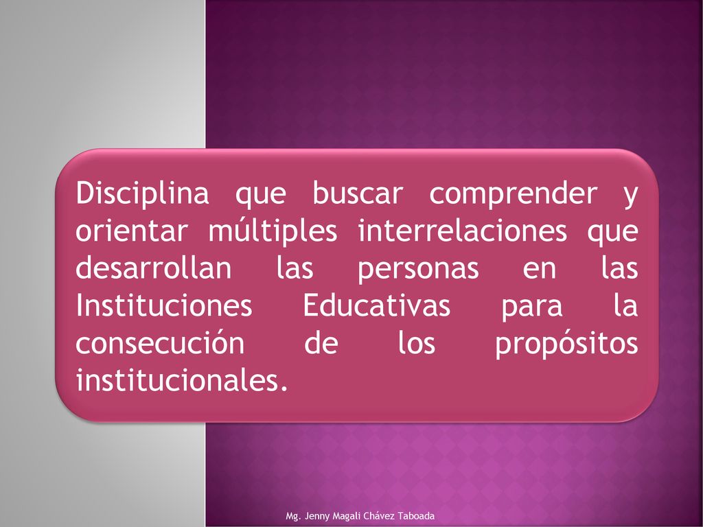 Disciplina que buscar comprender y orientar múltiples interrelaciones que desarrollan las personas en las Instituciones Educativas para la consecución de los propósitos institucionales.