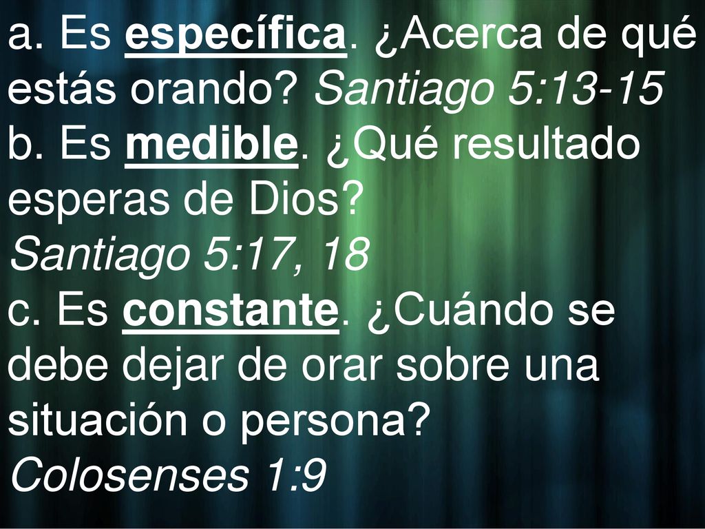 a. Es específica. ¿Acerca de qué estás orando. Santiago 5:13-15 b
