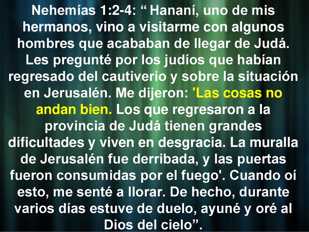 Nehemías 1:2-4: Hananí, uno de mis hermanos, vino a visitarme con algunos hombres que acababan de llegar de Judá.