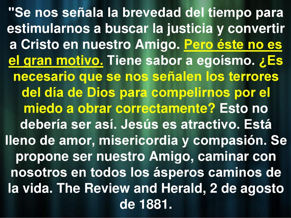Se nos señala la brevedad del tiempo para estimularnos a buscar la justicia y convertir a Cristo en nuestro Amigo.