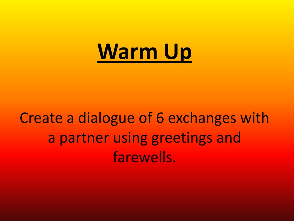 Warm Up Create a dialogue of 6 exchanges with a partner using greetings and farewells.