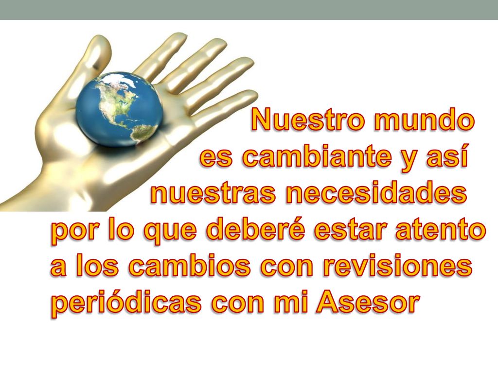 Nuestro mundo es cambiante y así nuestras necesidades por lo que deberé estar atento a los cambios con revisiones periódicas con mi Asesor.