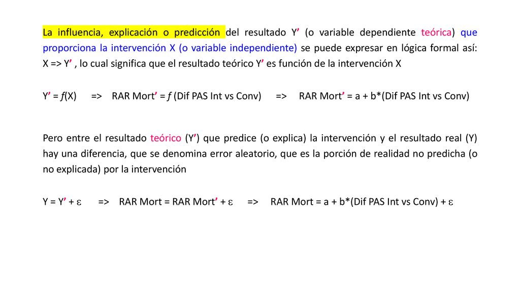 La influencia, explicación o predicción del resultado Y’ (o variable dependiente teórica) que proporciona la intervención X (o variable independiente) se puede expresar en lógica formal así: X => Y’ , lo cual significa que el resultado teórico Y’ es función de la intervención X
