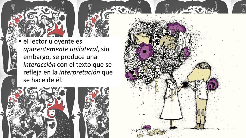el lector u oyente es aparentemente unilateral, sin embargo, se produce una interacción con el texto que se refleja en la interpretación que se hace de él.