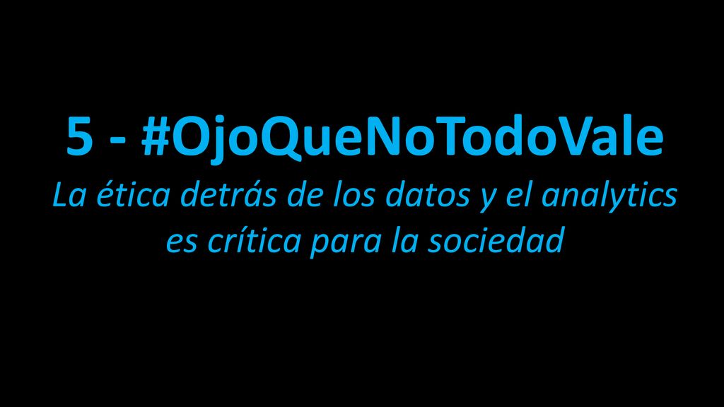 5 - #OjoQueNoTodoVale La ética detrás de los datos y el analytics es crítica para la sociedad