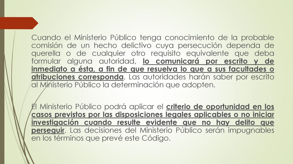 Cuando el Ministerio Público tenga conocimiento de la probable comisión de un hecho delictivo cuya persecución dependa de querella o de cualquier otro requisito equivalente que deba formular alguna autoridad, lo comunicará por escrito y de inmediato a ésta, a fin de que resuelva lo que a sus facultades o atribuciones corresponda. Las autoridades harán saber por escrito al Ministerio Público la determinación que adopten.