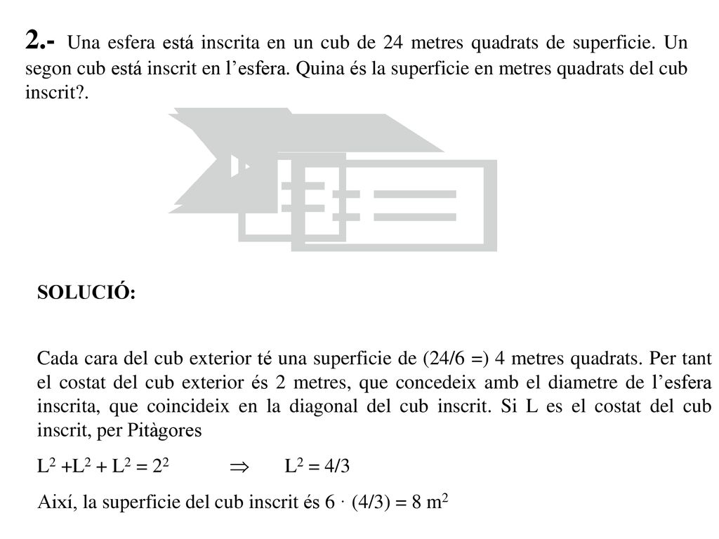 2.- Una esfera está inscrita en un cub de 24 metres quadrats de superficie. Un segon cub está inscrit en l’esfera. Quina és la superficie en metres quadrats del cub inscrit .