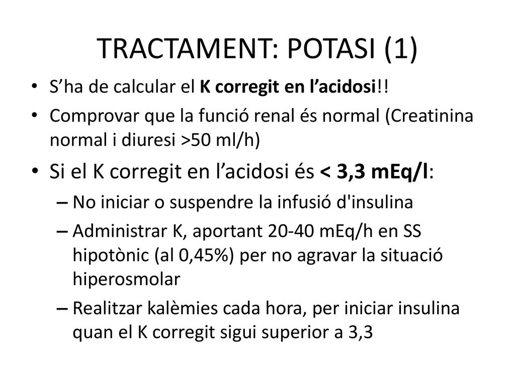 TRACTAMENT: POTASI (1) S’ha de calcular el K corregit en l’acidosi!! Comprovar que la funció renal és normal (Creatinina normal i diuresi >50 ml/h)