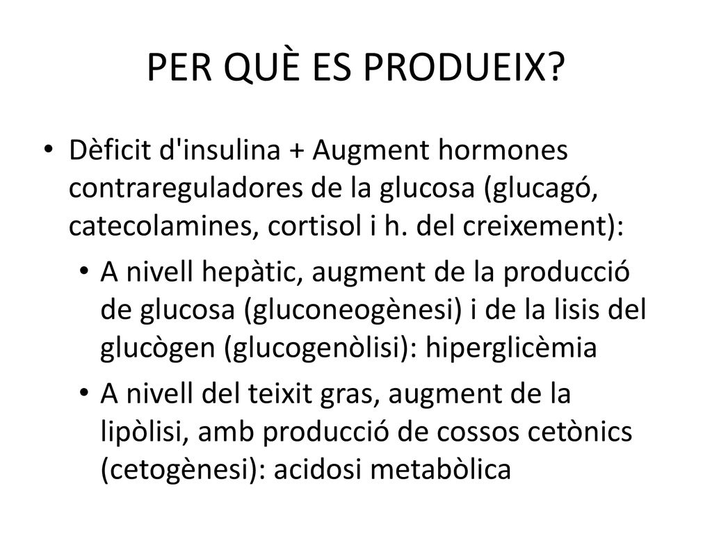 PER QUÈ ES PRODUEIX Dèficit d insulina + Augment hormones contrareguladores de la glucosa (glucagó, catecolamines, cortisol i h. del creixement):