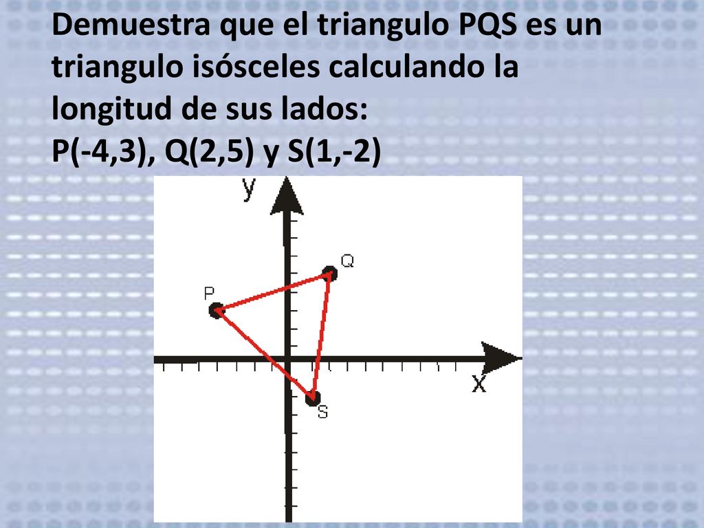 G_ANALITICA 6 DIST 2 PTOS Demuestra que el triangulo PQS es un triangulo isósceles calculando la longitud de sus lados: P(-4,3), Q(2,5) y S(1,-2)
