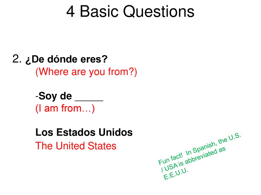 4 Basic Questions 2. ¿De dónde eres (Where are you from ) -Soy de _____ (I am from…) Los Estados Unidos The United States.