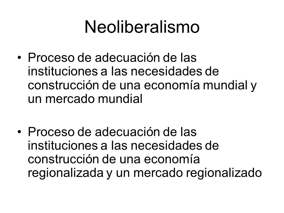 Neoliberalismo Proceso de adecuación de las instituciones a las necesidades de construcción de una economía mundial y un mercado mundial.
