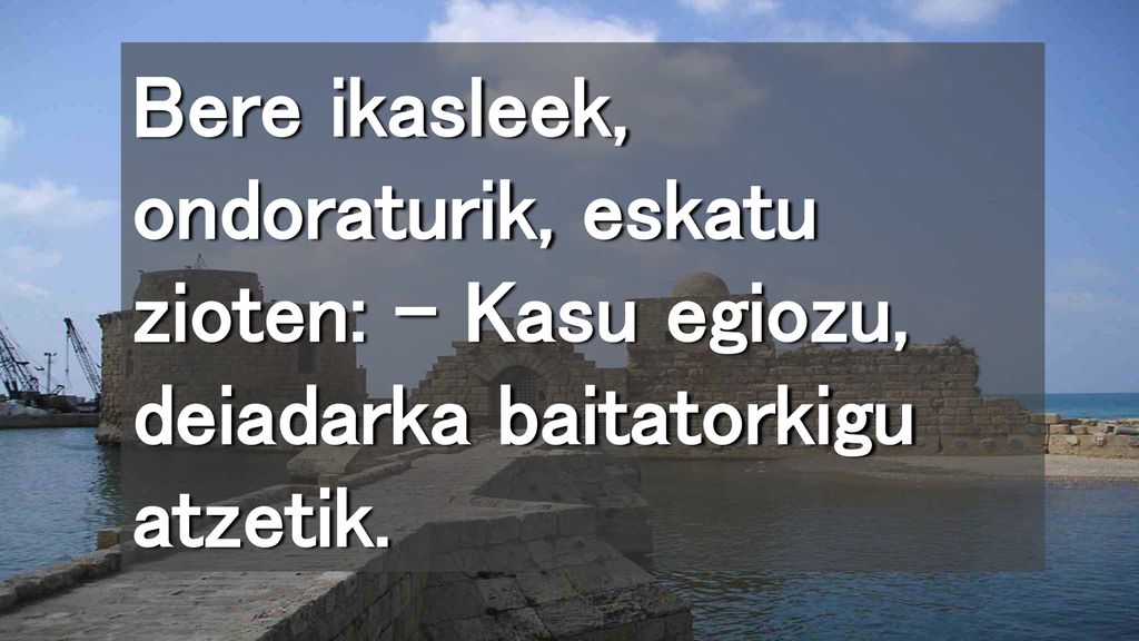 Bere ikasleek, ondoraturik, eskatu zioten: – Kasu egiozu, deiadarka baitatorkigu atzetik.