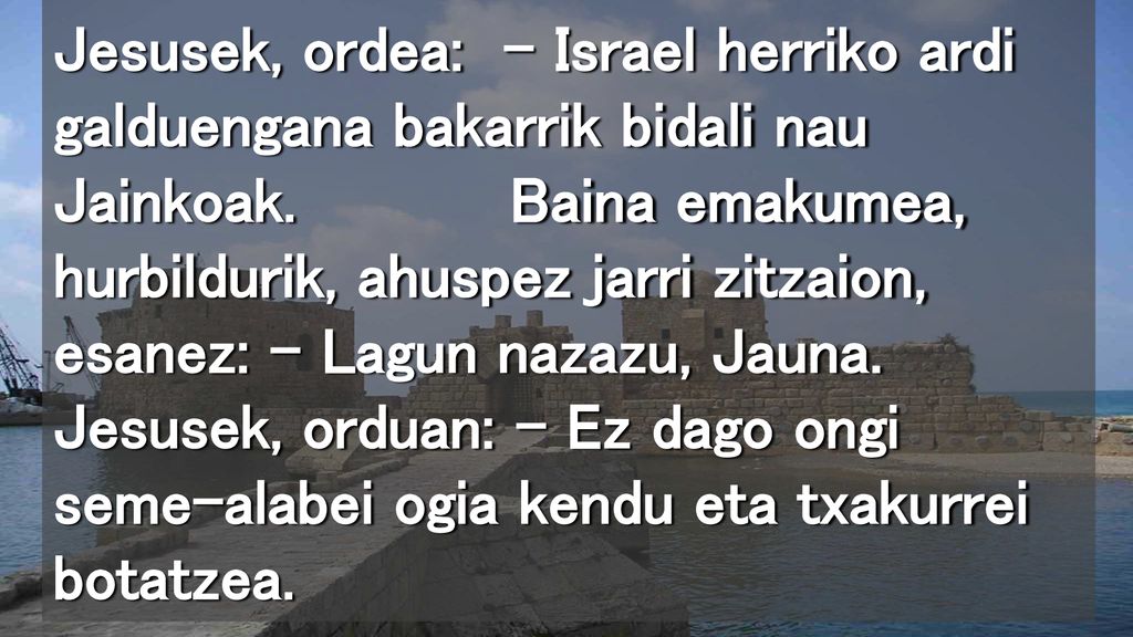 Jesusek, ordea: – Israel herriko ardi galduengana bakarrik bidali nau Jainkoak.