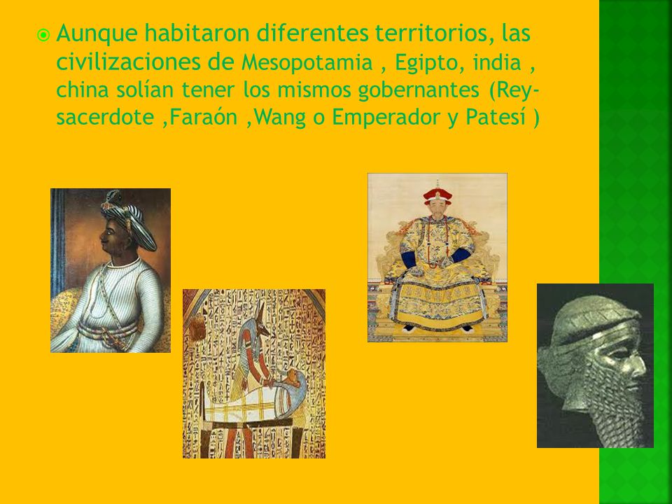 Aunque habitaron diferentes territorios, las civilizaciones de Mesopotamia , Egipto, india , china solían tener los mismos gobernantes (Rey- sacerdote ,Faraón ,Wang o Emperador y Patesí )