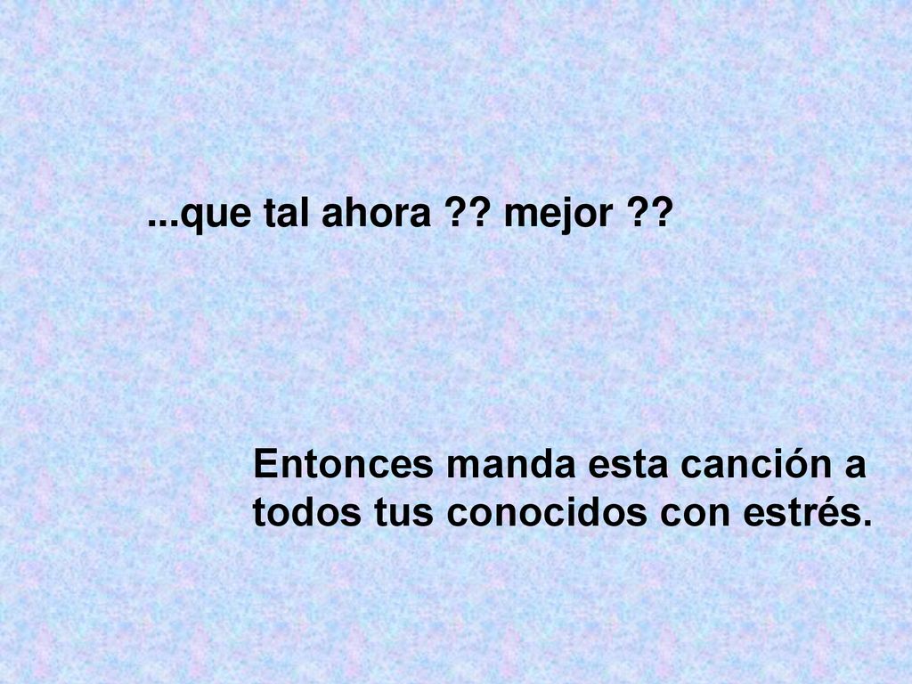 ...que tal ahora mejor Entonces manda esta canción a todos tus conocidos con estrés.