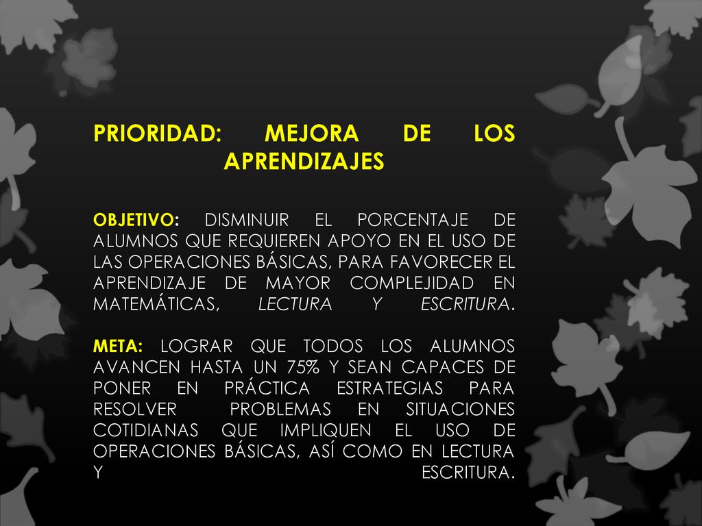 PRIORIDAD: MEJORA DE LOS APRENDIZAJES OBJETIVO: DISMINUIR EL PORCENTAJE DE ALUMNOS QUE REQUIEREN APOYO EN EL USO DE LAS OPERACIONES BÁSICAS, PARA FAVORECER EL APRENDIZAJE DE MAYOR COMPLEJIDAD EN MATEMÁTICAS, LECTURA Y ESCRITURA.