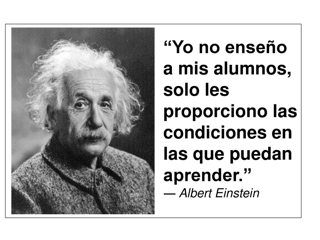 Yo no enseño a mis alumnos, solo les proporciono las condiciones en las que puedan aprender. ― Albert Einstein