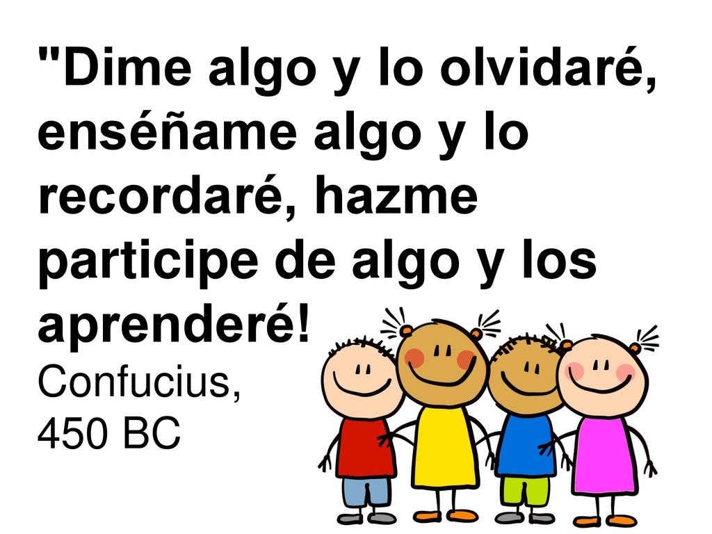 Dime algo y lo olvidaré, enséñame algo y lo recordaré, hazme participe de algo y los aprenderé!