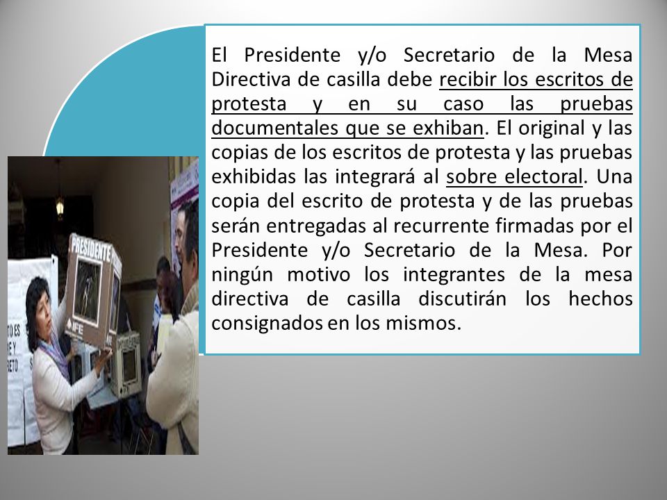 El Presidente y/o Secretario de la Mesa Directiva de casilla debe recibir los escritos de protesta y en su caso las pruebas documentales que se exhiban.