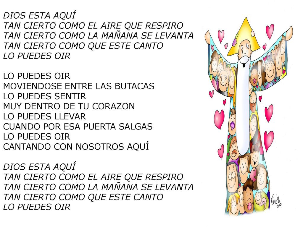 DIOS ESTA AQUÍ TAN CIERTO COMO EL AIRE QUE RESPIRO TAN CIERTO COMO LA MAÑANA SE LEVANTA TAN CIERTO COMO QUE ESTE CANTO LO PUEDES OIR LO PUEDES OIR MOVIENDOSE ENTRE LAS BUTACAS LO PUEDES SENTIR MUY DENTRO DE TU CORAZON LO PUEDES LLEVAR CUANDO POR ESA PUERTA SALGAS LO PUEDES OIR CANTANDO CON NOSOTROS AQUÍ DIOS ESTA AQUÍ TAN CIERTO COMO EL AIRE QUE RESPIRO TAN CIERTO COMO LA MAÑANA SE LEVANTA TAN CIERTO COMO QUE ESTE CANTO LO PUEDES OIR