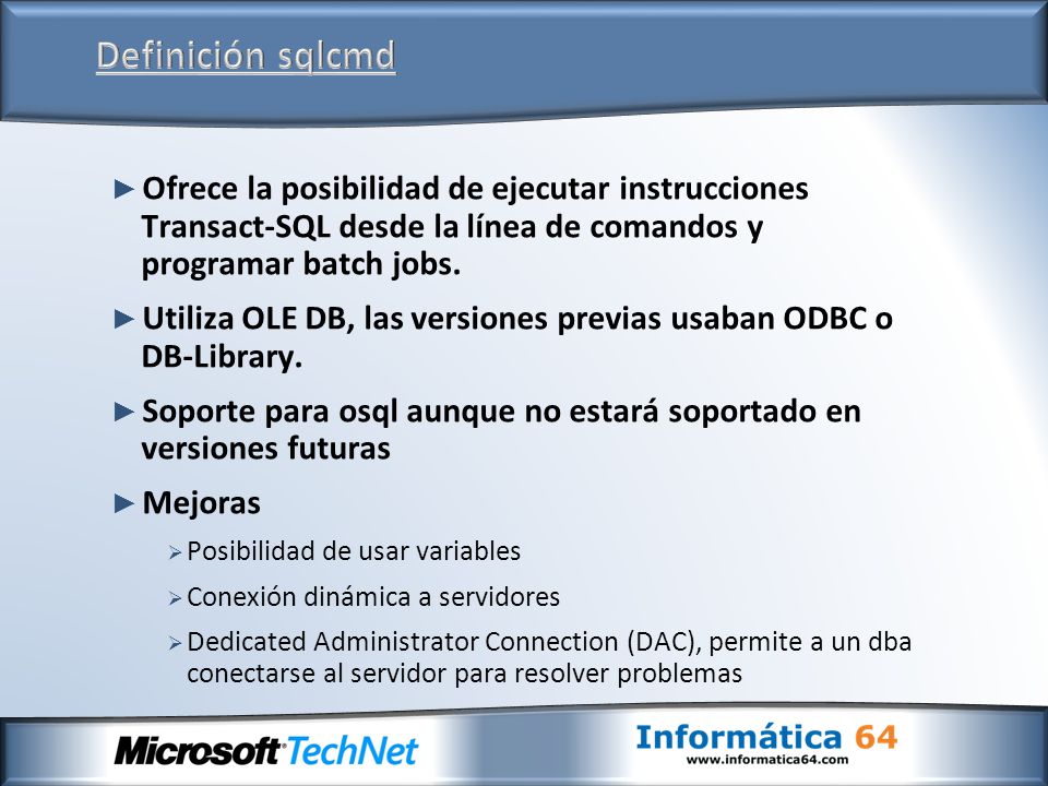Definición sqlcmd Ofrece la posibilidad de ejecutar instrucciones Transact-SQL desde la línea de comandos y programar batch jobs.