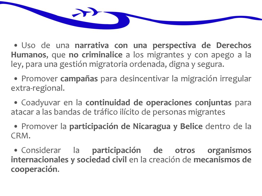 • Uso de una narrativa con una perspectiva de Derechos Humanos, que no criminalice a los migrantes y con apego a la ley, para una gestión migratoria ordenada, digna y segura.