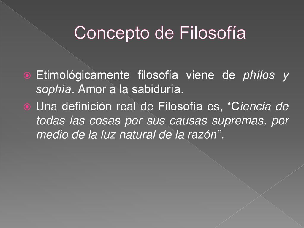 Concepto de Filosofía Etimológicamente filosofía viene de phílos y sophía. Amor a la sabiduría.