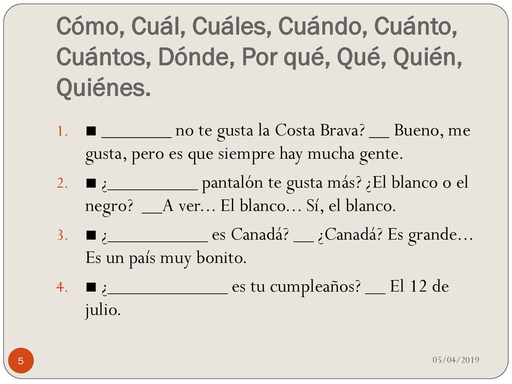 Cómo, Cuál, Cuáles, Cuándo, Cuánto, Cuántos, Dónde, Por qué, Qué, Quién, Quiénes.