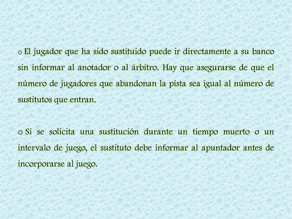El jugador que ha sido sustituido puede ir directamente a su banco sin informar al anotador o al árbitro. Hay que asegurarse de que el número de jugadores que abandonan la pista sea igual al número de sustitutos que entran.