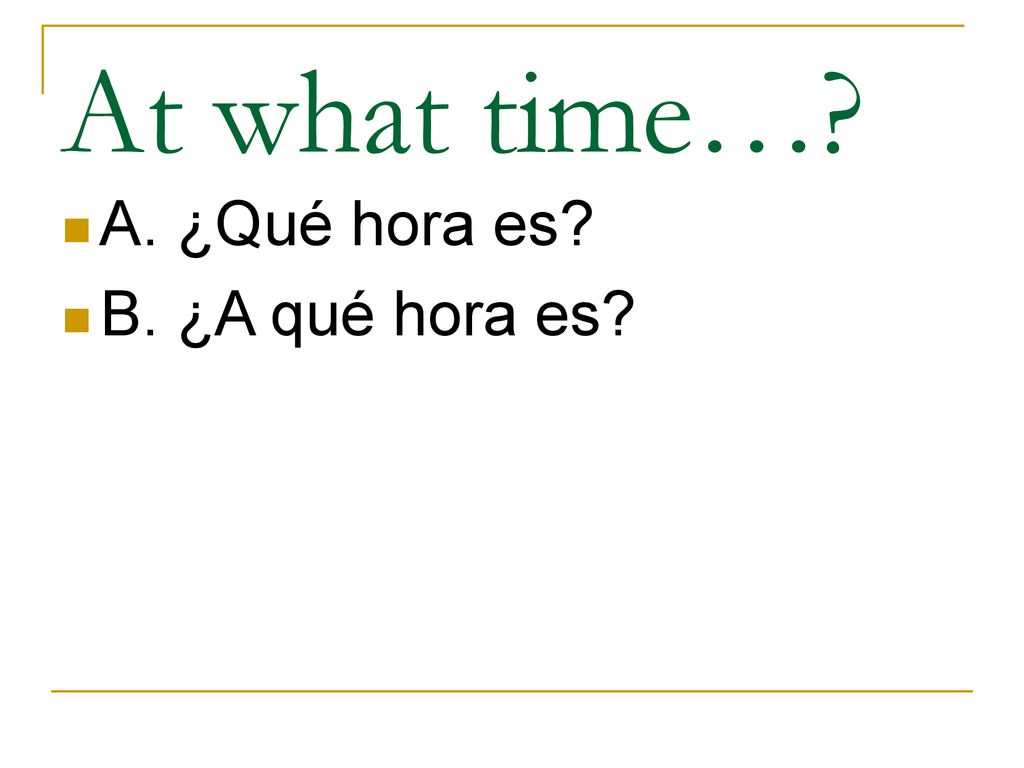 At what time… A. ¿Qué hora es B. ¿A qué hora es