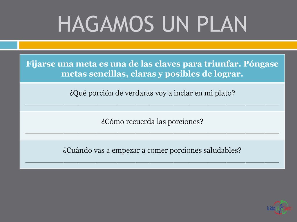HAGAMOS UN PLAN Fijarse una meta es una de las claves para triunfar. Póngase metas sencillas, claras y posibles de lograr.