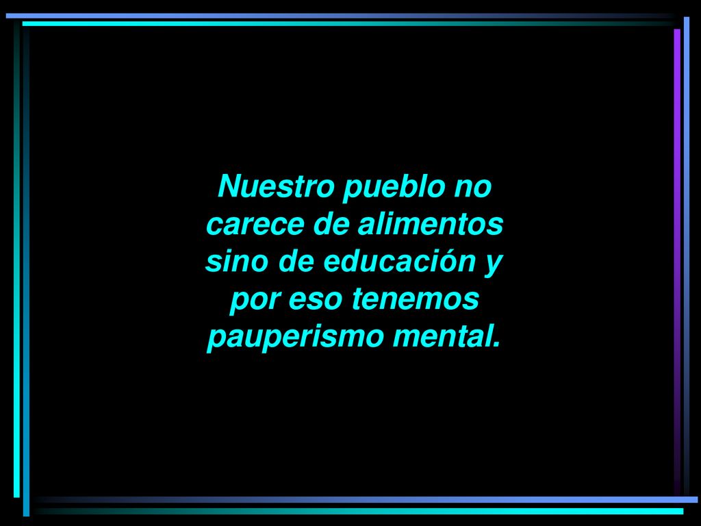 Nuestro pueblo no carece de alimentos sino de educación y por eso tenemos pauperismo mental.