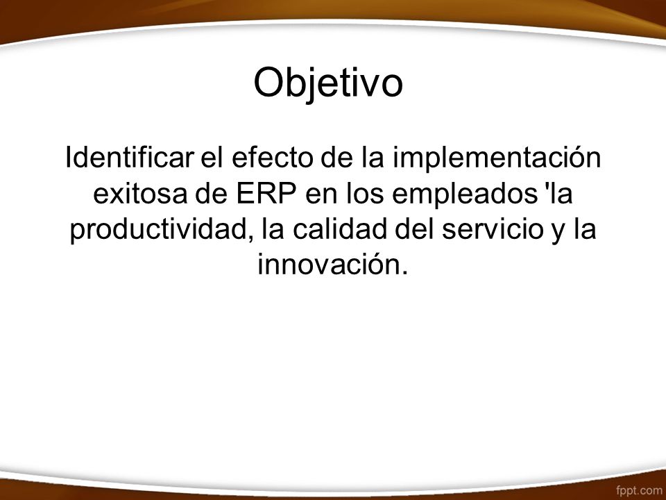 Objetivo Identificar el efecto de la implementación exitosa de ERP en los empleados la productividad, la calidad del servicio y la innovación.