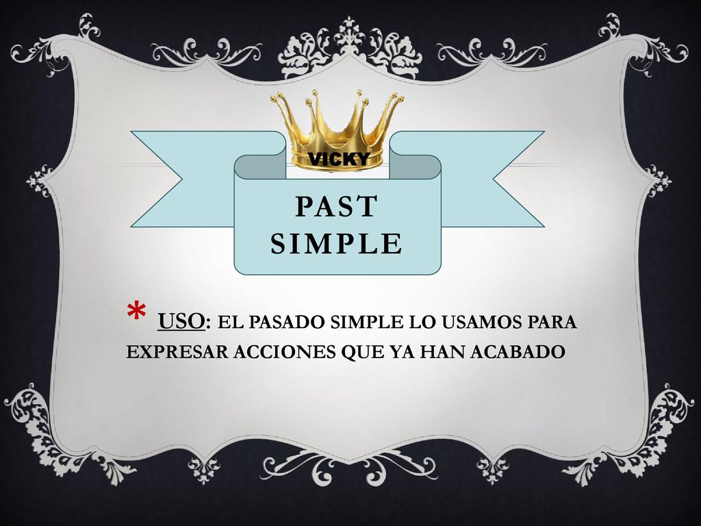 VICKY PAST SIMPLE * USO: EL PASADO SIMPLE LO USAMOS PARA EXPRESAR ACCIONES QUE YA HAN ACABADO