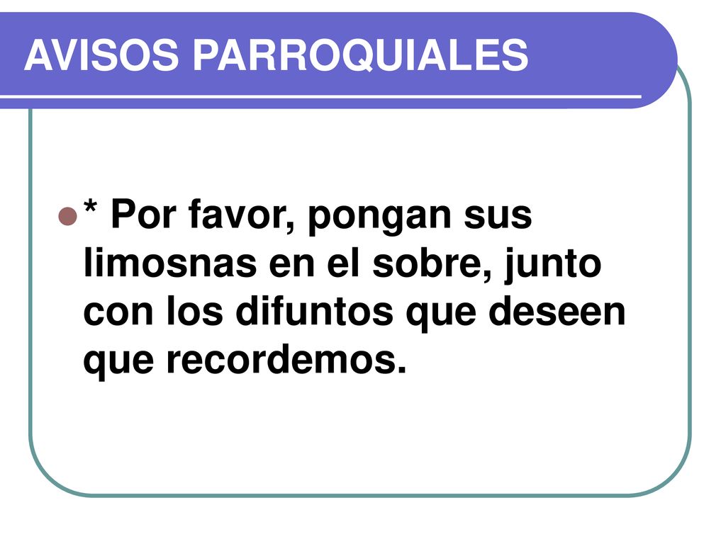 AVISOS PARROQUIALES * Por favor, pongan sus limosnas en el sobre, junto con los difuntos que deseen que recordemos.