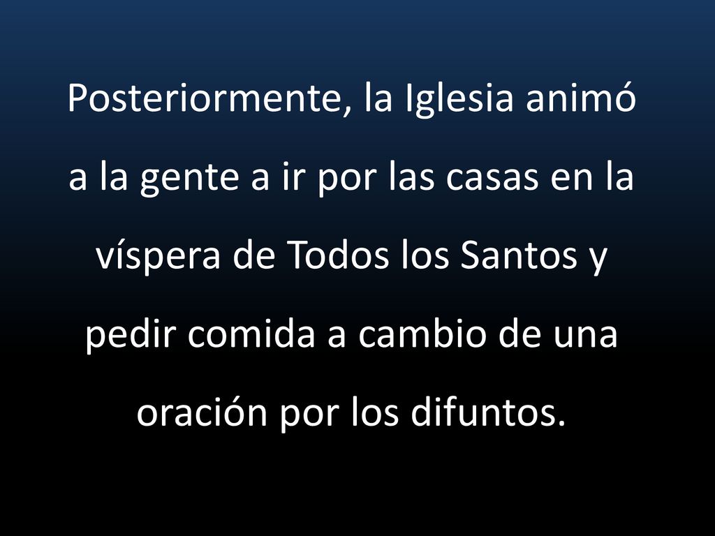Posteriormente, la Iglesia animó a la gente a ir por las casas en la víspera de Todos los Santos y pedir comida a cambio de una oración por los difuntos.