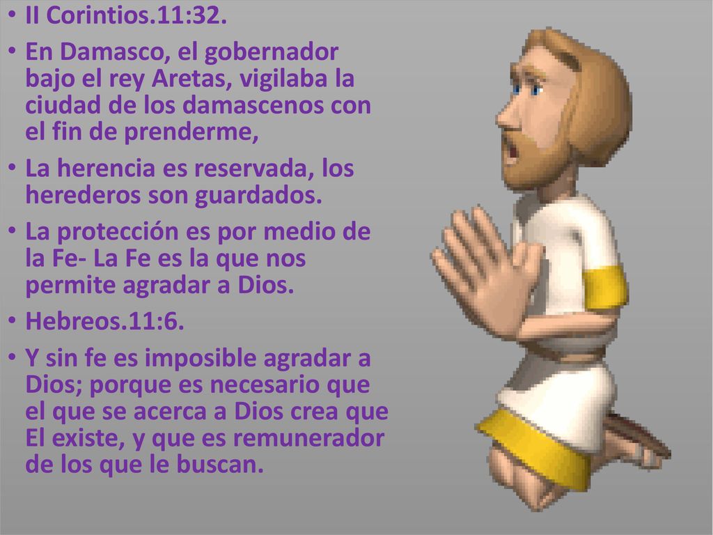 II Corintios.11:32. En Damasco, el gobernador bajo el rey Aretas, vigilaba la ciudad de los damascenos con el fin de prenderme,