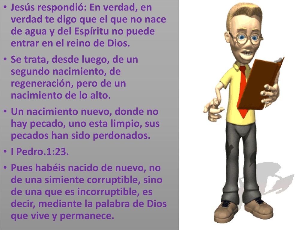 Jesús respondió: En verdad, en verdad te digo que el que no nace de agua y del Espíritu no puede entrar en el reino de Dios.