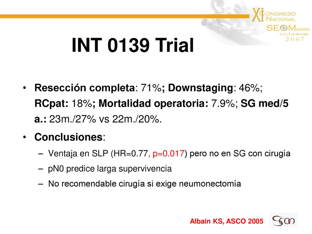 INT 0139 Trial Resección completa: 71%; Downstaging: 46%; RCpat: 18%; Mortalidad operatoria: 7.9%; SG med/5 a.: 23m./27% vs 22m./20%.