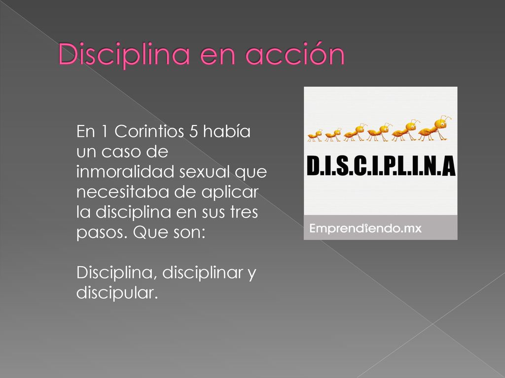 Disciplina en acción En 1 Corintios 5 había un caso de inmoralidad sexual que necesitaba de aplicar la disciplina en sus tres pasos. Que son: