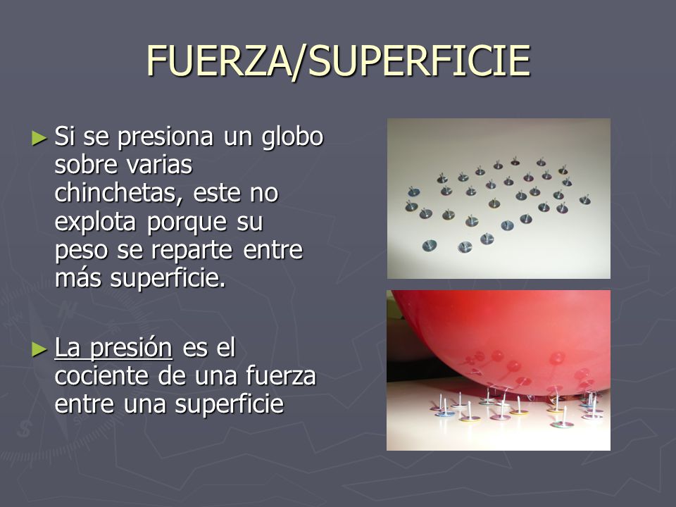 FUERZA/SUPERFICIE Si se presiona un globo sobre varias chinchetas, este no explota porque su peso se reparte entre más superficie.
