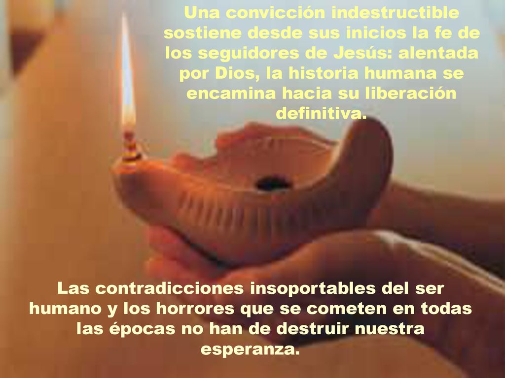 Una convicción indestructible sostiene desde sus inicios la fe de los seguidores de Jesús: alentada por Dios, la historia humana se encamina hacia su liberación definitiva.