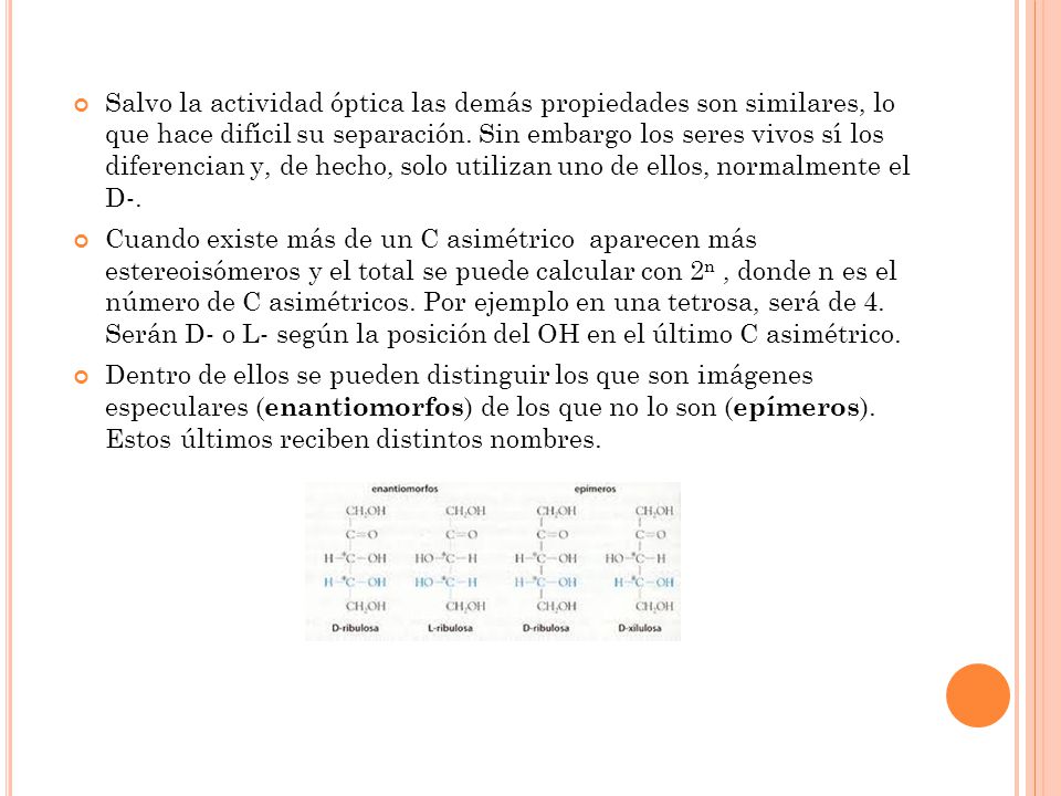Salvo la actividad óptica las demás propiedades son similares, lo que hace difícil su separación. Sin embargo los seres vivos sí los diferencian y, de hecho, solo utilizan uno de ellos, normalmente el D-.
